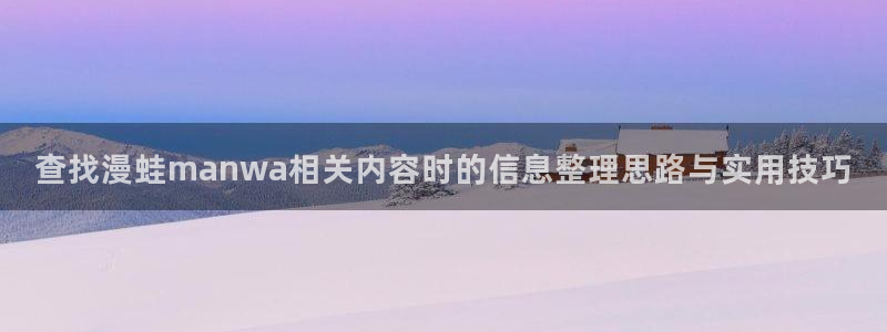 免费漫画网站入口:查找漫蛙manwa相关内容时的信息整理思路与实用技巧