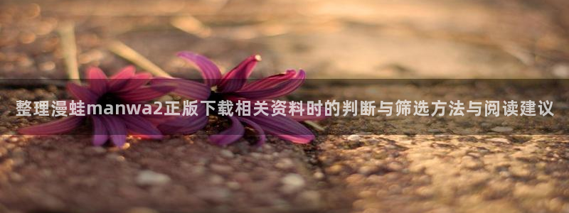 免费漫画排行榜:整理漫蛙manwa2正版下载相关资料时的判断与筛选方法与阅读建议