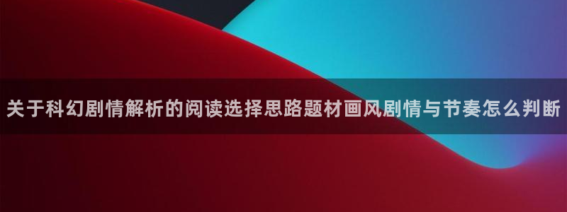 免费看漫画网站推荐:关于科幻剧情解析的阅读选择思路题材画风剧情与节奏怎么判断